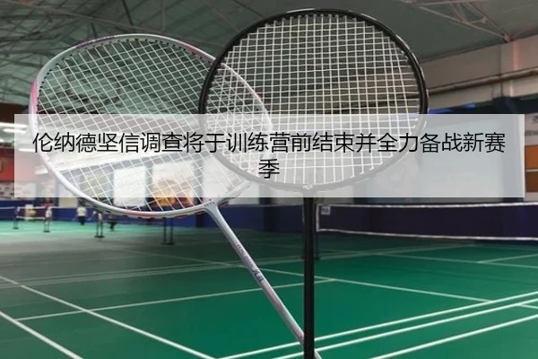 伦纳德坚信调查将于训练营前结束并全力备战新赛季 - LD