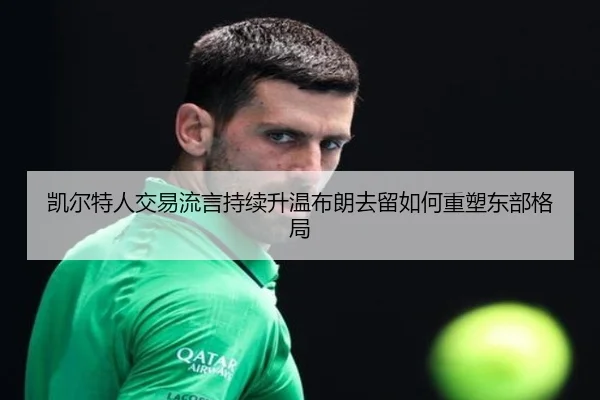 凯尔特人交易流言持续升温布朗去留如何重塑东部格局 - LD