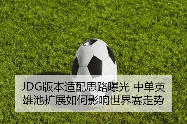 JDG版本适配思路曝光 中单英雄池扩展如何影响世界赛走势 - LD