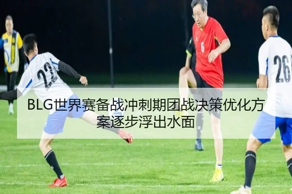 BLG世界赛备战冲刺期团战决策优化方案逐步浮出水面（LD）